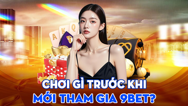 Chơi Gì Trước Khi Mới Tham Gia 9BET